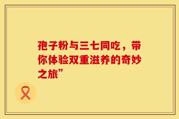 孢子粉与三七同吃，带你体验双重滋养的奇妙之旅”