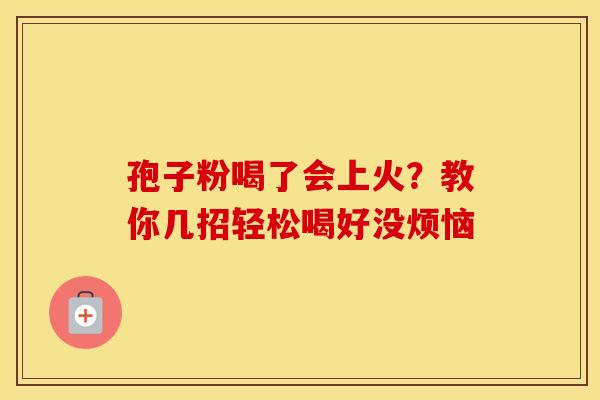 孢子粉喝了会上火？教你几招轻松喝好没烦恼