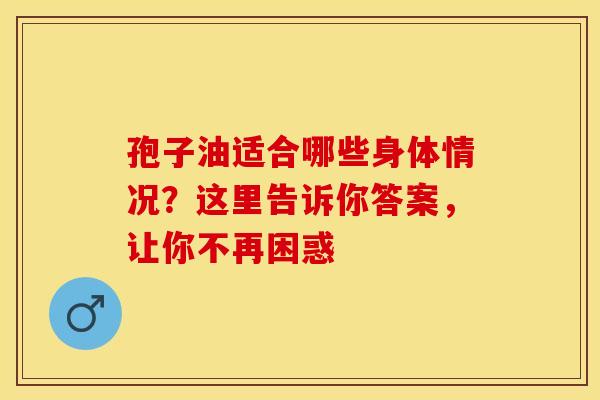 孢子油适合哪些身体情况？这里告诉你答案，让你不再困惑