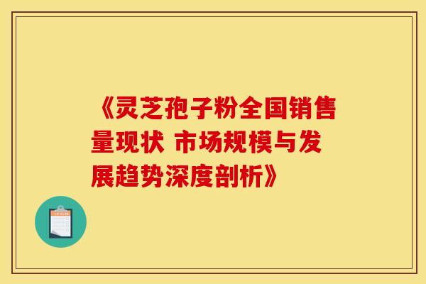 《灵芝孢子粉全国销售量现状 市场规模与发展趋势深度剖析》
