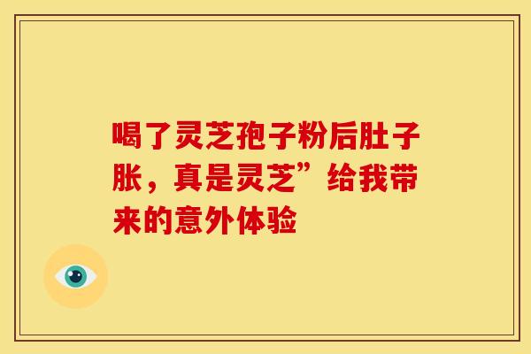 喝了灵芝孢子粉后肚子胀，真是灵芝”给我带来的意外体验