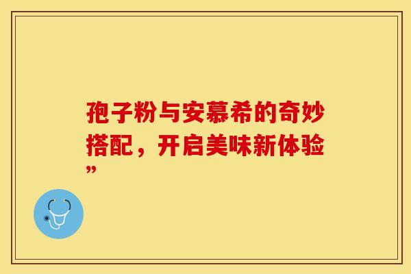 孢子粉与安慕希的奇妙搭配，开启美味新体验”
