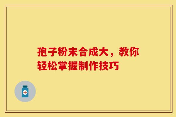 孢子粉末合成大，教你轻松掌握制作技巧
