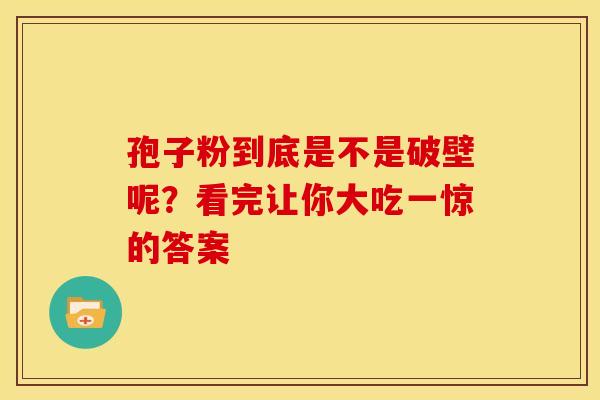 孢子粉到底是不是破壁呢？看完让你大吃一惊的答案
