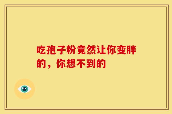 吃孢子粉竟然让你变胖的，你想不到的