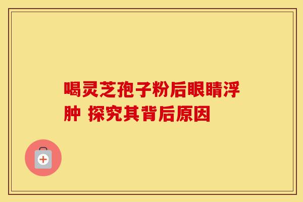 喝灵芝孢子粉后眼睛浮肿 探究其背后原因