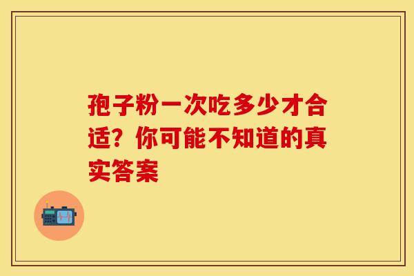 孢子粉一次吃多少才合适？你可能不知道的真实答案