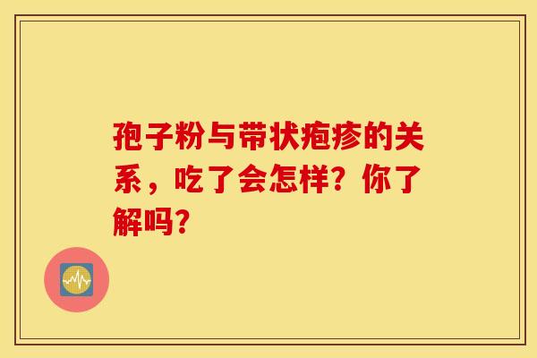 孢子粉与带状疱疹的关系，吃了会怎样？你了解吗？