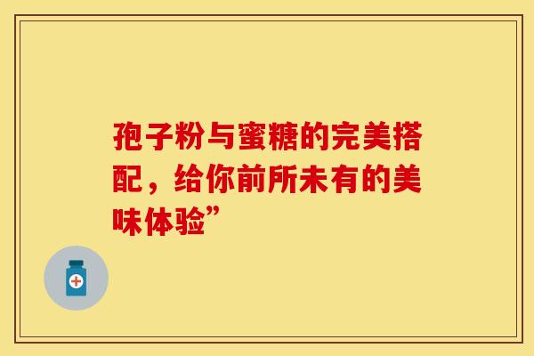 孢子粉与蜜糖的完美搭配，给你前所未有的美味体验”