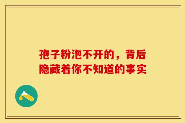 孢子粉泡不开的，背后隐藏着你不知道的事实