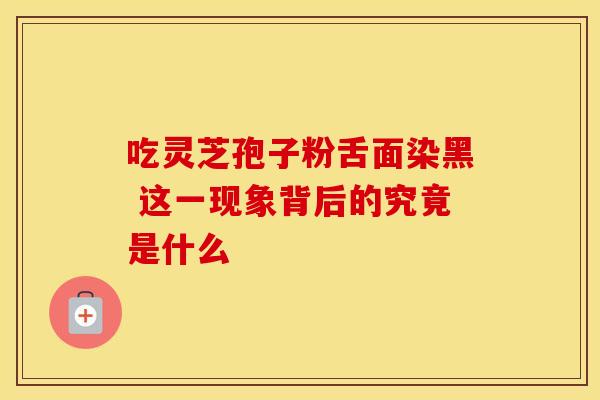 吃灵芝孢子粉舌面染黑 这一现象背后的究竟是什么