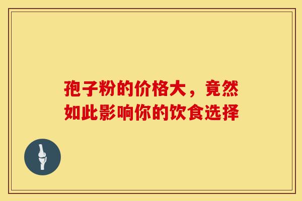 孢子粉的价格大，竟然如此影响你的饮食选择