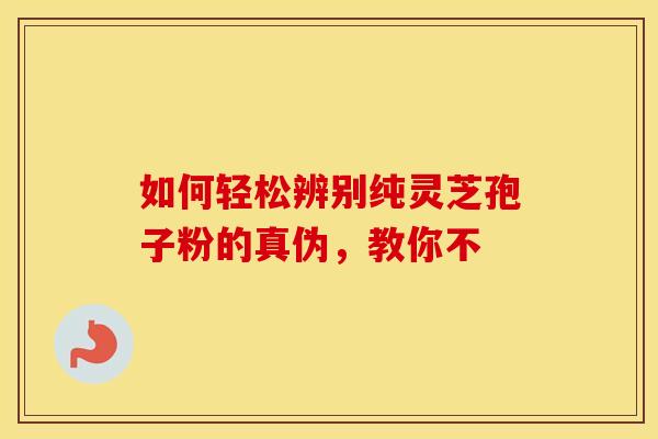 如何轻松辨别纯灵芝孢子粉的真伪，教你不