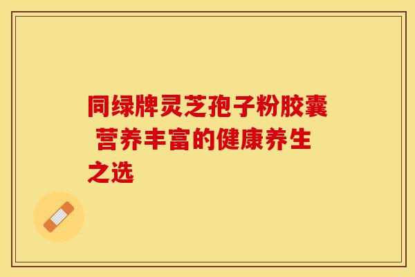 同绿牌灵芝孢子粉胶囊 营养丰富的健康养生之选