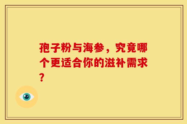 孢子粉与海参，究竟哪个更适合你的滋补需求？