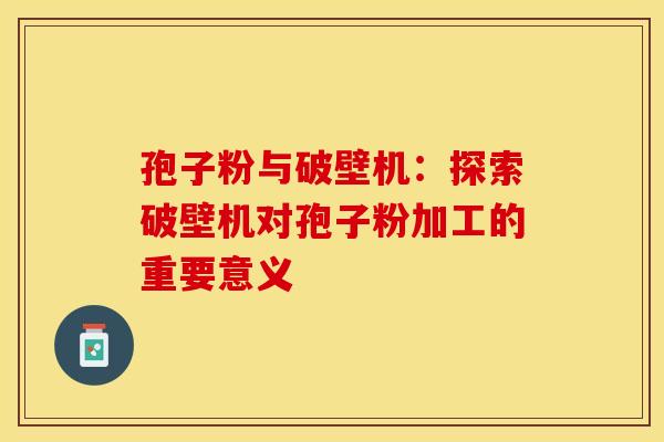 孢子粉与破壁机：探索破壁机对孢子粉加工的重要意义