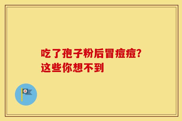 吃了孢子粉后冒痘痘？这些你想不到