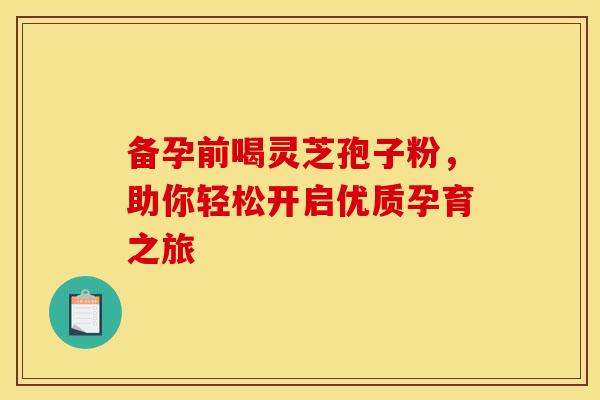 备孕前喝灵芝孢子粉，助你轻松开启优质孕育之旅