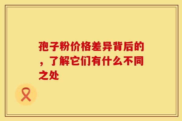 孢子粉价格差异背后的，了解它们有什么不同之处