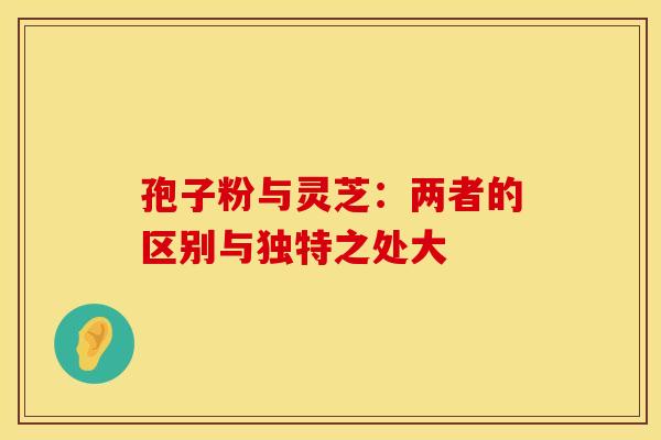 孢子粉与灵芝：两者的区别与独特之处大