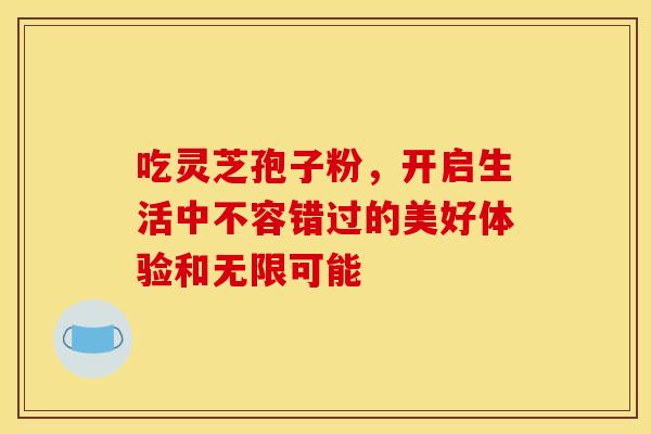 吃灵芝孢子粉，开启生活中不容错过的美好体验和无限可能