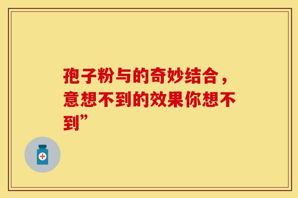 孢子粉与的奇妙结合，意想不到的效果你想不到”