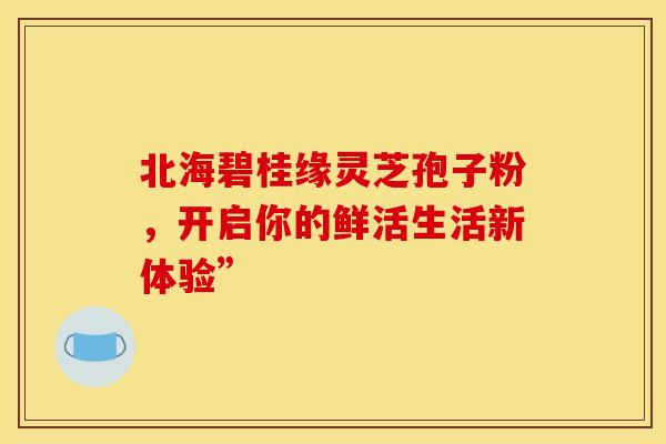 北海碧桂缘灵芝孢子粉，开启你的鲜活生活新体验”