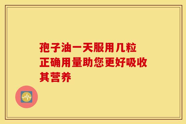 孢子油一天服用几粒 正确用量助您更好吸收其营养