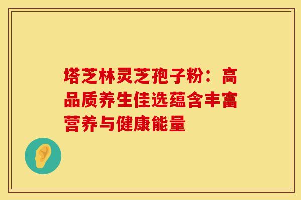 塔芝林灵芝孢子粉：高品质养生佳选蕴含丰富营养与健康能量