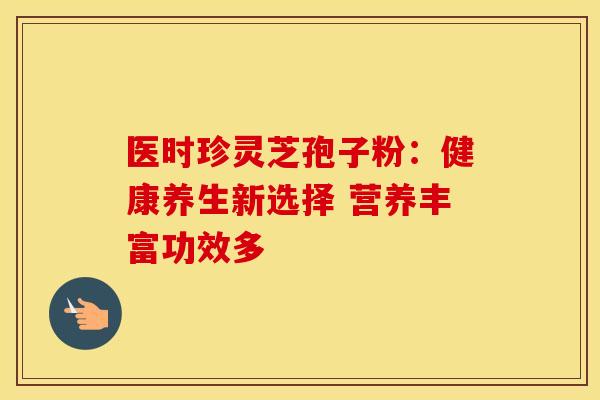医时珍灵芝孢子粉：健康养生新选择 营养丰富功效多