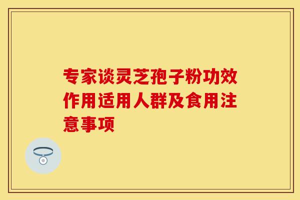 专家谈灵芝孢子粉功效作用适用人群及食用注意事项