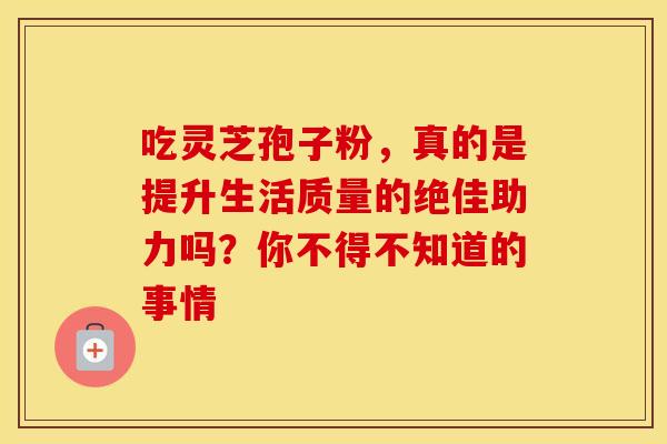 吃灵芝孢子粉，真的是提升生活质量的绝佳助力吗？你不得不知道的事情