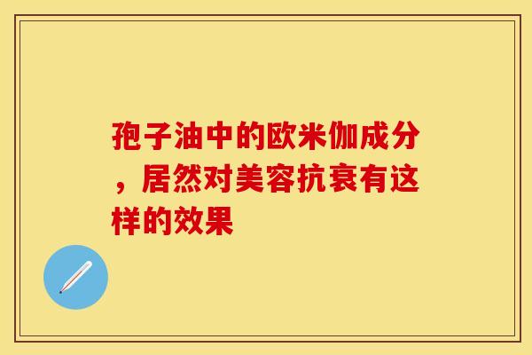 孢子油中的欧米伽成分，居然对美容抗衰有这样的效果