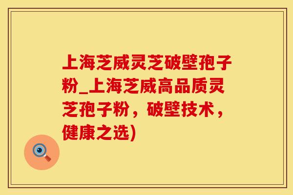 上海芝威灵芝破壁孢子粉_上海芝威高品质灵芝孢子粉，破壁技术，健康之选)