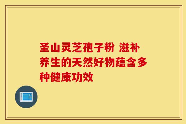 圣山灵芝孢子粉 滋补养生的天然好物蕴含多种健康功效