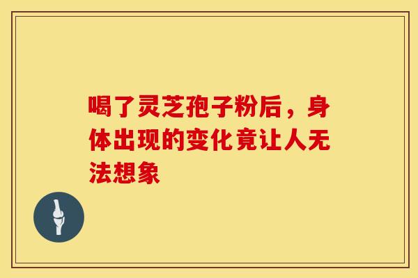 喝了灵芝孢子粉后，身体出现的变化竟让人无法想象