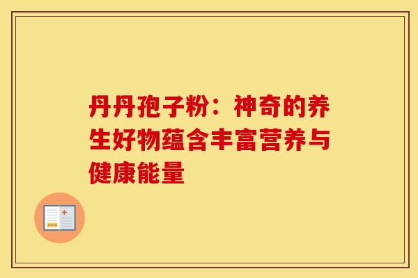 丹丹孢子粉：神奇的养生好物蕴含丰富营养与健康能量