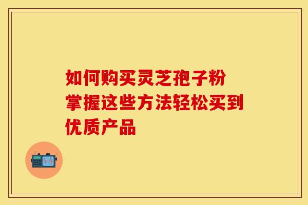 如何购买灵芝孢子粉 掌握这些方法轻松买到优质产品