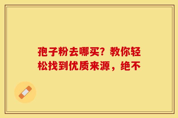 孢子粉去哪买？教你轻松找到优质来源，绝不