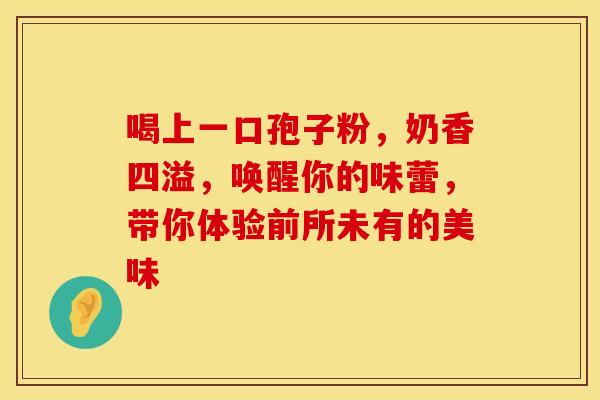 喝上一口孢子粉，奶香四溢，唤醒你的味蕾，带你体验前所未有的美味