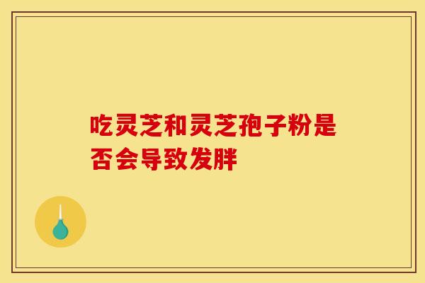 吃灵芝和灵芝孢子粉是否会导致发胖