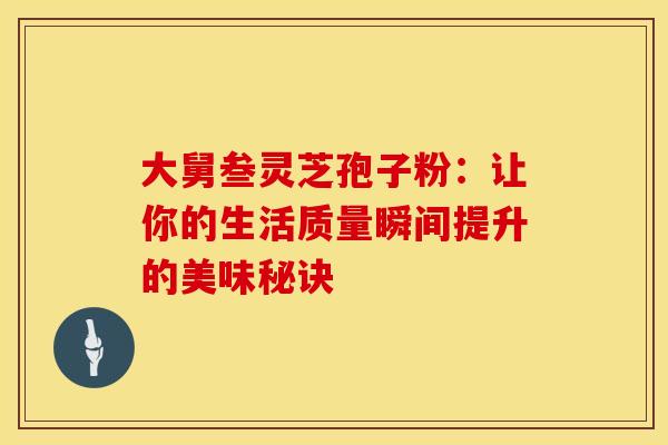大舅叁灵芝孢子粉：让你的生活质量瞬间提升的美味秘诀