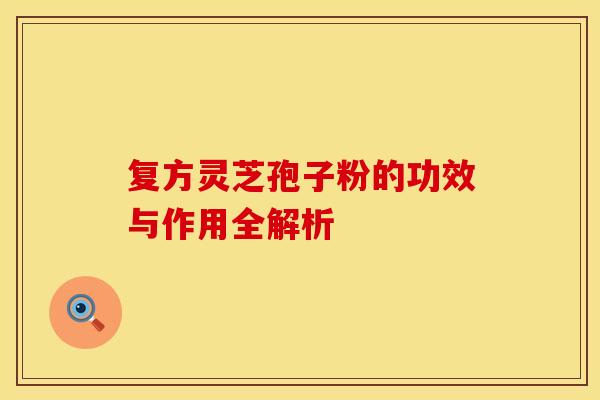 复方灵芝孢子粉的功效与作用全解析