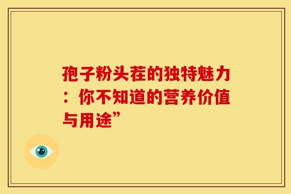 孢子粉头茬的独特魅力：你不知道的营养价值与用途”