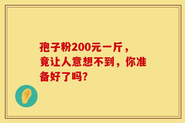 孢子粉200元一斤，竟让人意想不到，你准备好了吗？
