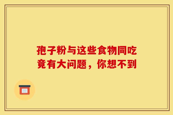 孢子粉与这些食物同吃竟有大问题，你想不到