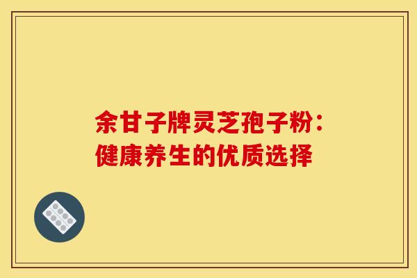 余甘子牌灵芝孢子粉：健康养生的优质选择