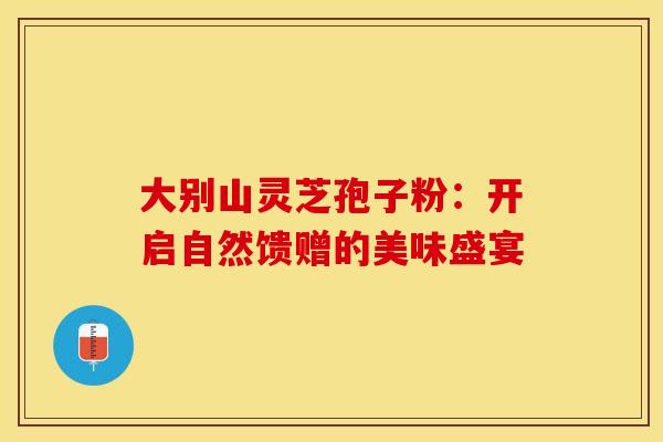 大别山灵芝孢子粉：开启自然馈赠的美味盛宴