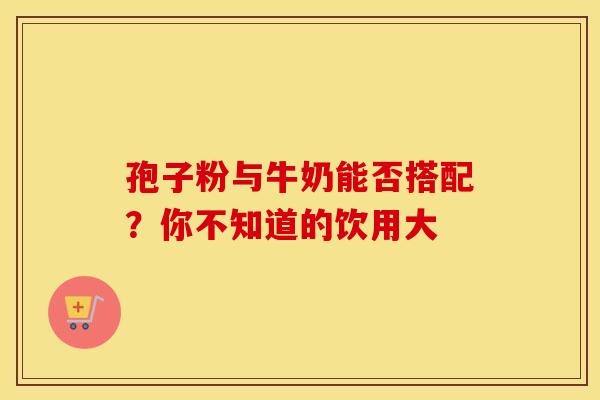 孢子粉与牛奶能否搭配？你不知道的饮用大