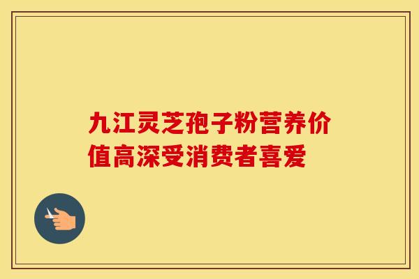 九江灵芝孢子粉营养价值高深受消费者喜爱